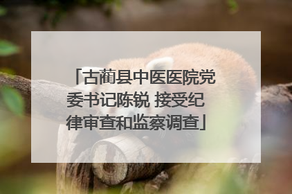 古蔺县中医医院党委书记陈锐 接受纪律审查和监察调查