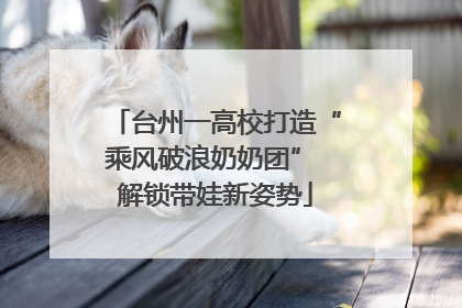 台州一高校打造“乘风破浪奶奶团” 解锁带娃新姿势