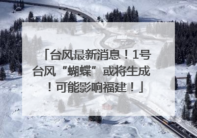 台风最新消息！1号台风“蝴蝶”或将生成！可能影响福建！
