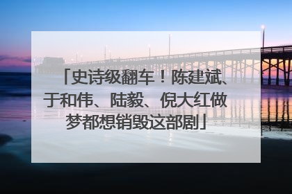 史诗级翻车！陈建斌、于和伟、陆毅、倪大红做梦都想销毁这部剧
