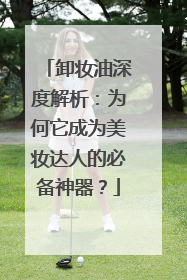 卸妆油深度解析：为何它成为美妆达人的必备神器？