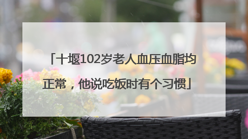 十堰102岁老人血压血脂均正常，他说吃饭时有个习惯