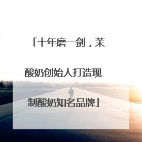 十年磨一剑，茉酸奶创始人打造现制酸奶知名品牌