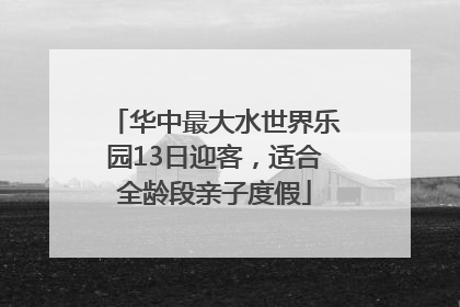 华中最大水世界乐园13日迎客，适合全龄段亲子度假