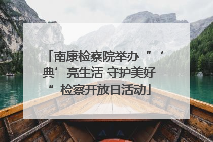 南康检察院举办“‘典’亮生活 守护美好”检察开放日活动