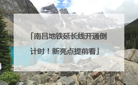 南昌地铁延长线开通倒计时！新亮点提前看