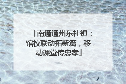 南通通州东社镇：馆校联动拓新篇，移动课堂传忠孝