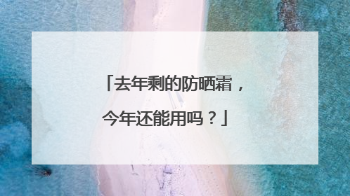 去年剩的防晒霜，今年还能用吗？