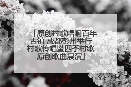 原创村歌唱响百年古镇 成都彭州举行村歌传唱暨四季村歌原创歌曲展演