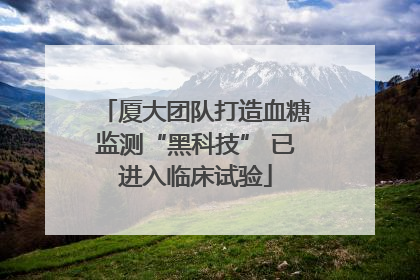 厦大团队打造血糖监测“黑科技” 已进入临床试验