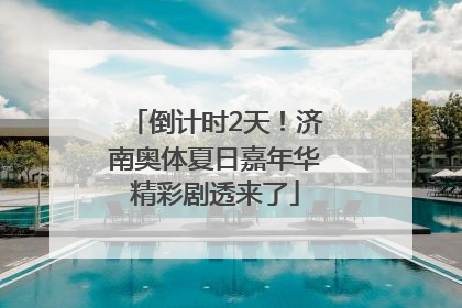 倒计时2天！济南奥体夏日嘉年华精彩剧透来了