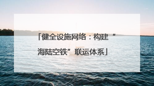 健全设施网络：构建“海陆空铁”联运体系