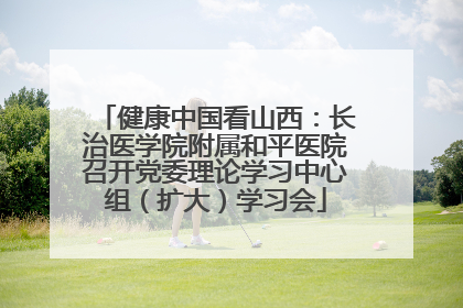 健康中国看山西：长治医学院附属和平医院召开党委理论学习中心组（扩大）学习会