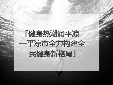 健身热潮涌平凉——平凉市全力构建全民健身新格局