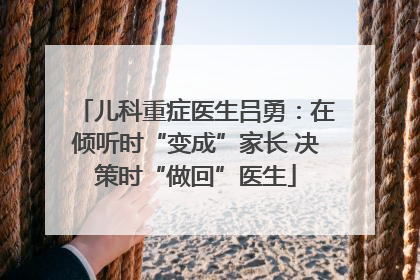 儿科重症医生吕勇：在倾听时“变成”家长 决策时“做回”医生