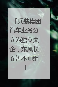 兵装集团汽车业务分立为独立央企，东风长安暂不重组