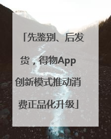 先鉴别、后发货，得物App创新模式推动消费正品化升级
