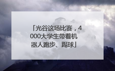 光谷这场比赛，4000大学生带着机器人跑步、踢球