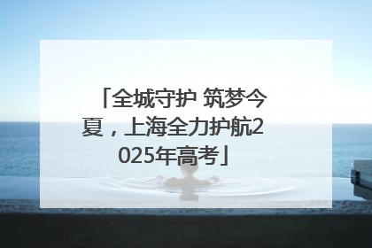 全城守护 筑梦今夏，上海全力护航2025年高考