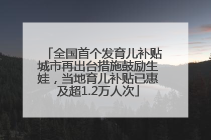 全国首个发育儿补贴城市再出台措施鼓励生娃，当地育儿补贴已惠及超1.2万人次