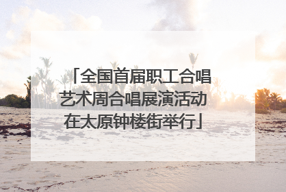 全国首届职工合唱艺术周合唱展演活动在太原钟楼街举行