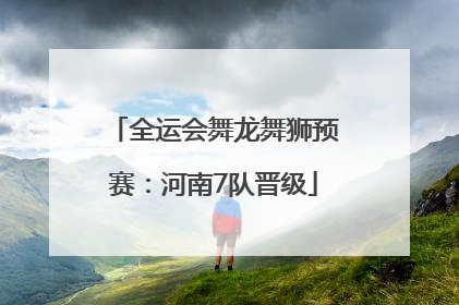 全运会舞龙舞狮预赛：河南7队晋级
