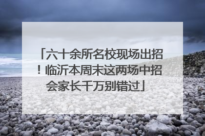 六十余所名校现场出招！临沂本周末这两场中招会家长千万别错过