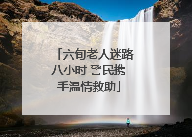 六旬老人迷路八小时 警民携手温情救助