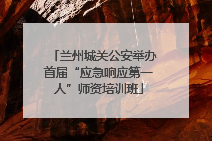兰州城关公安举办首届“应急响应第一人”师资培训班