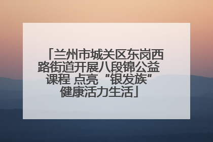 兰州市城关区东岗西路街道开展八段锦公益课程 点亮“银发族”健康活力生活