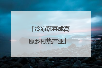 冷凉蔬菜成高原乡村热产业