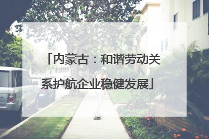 内蒙古：和谐劳动关系护航企业稳健发展