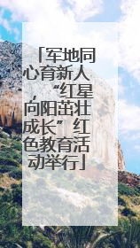 军地同心育新人，“红星向阳茁壮成长”红色教育活动举行