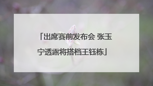出席赛前发布会 张玉宁透露将搭档王钰栋