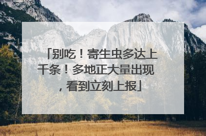 别吃！寄生虫多达上千条！多地正大量出现，看到立刻上报