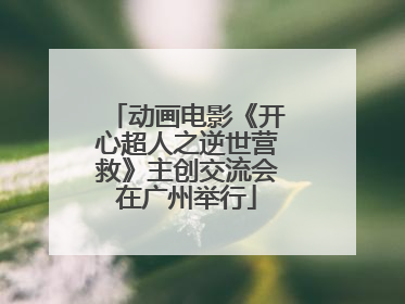 动画电影《开心超人之逆世营救》主创交流会在广州举行