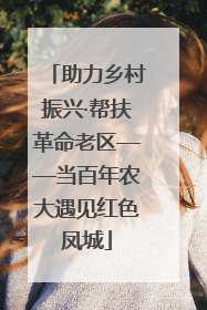 助力乡村振兴·帮扶革命老区——当百年农大遇见红色凤城