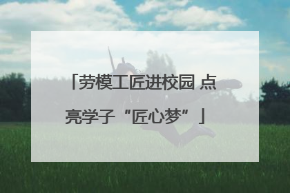 劳模工匠进校园 点亮学子“匠心梦”
