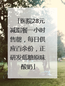 医院28元减脂餐一小时售罄，每日供应百余份，正研发低糖原味酸奶