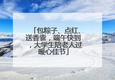 包粽子、点红、送香囊，端午快到，大学生陪老人过暖心佳节