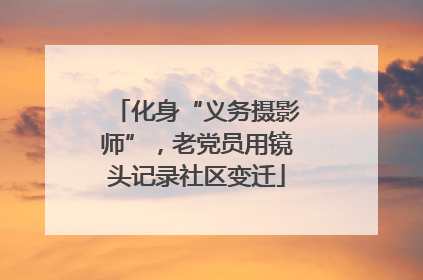 化身“义务摄影师”，老党员用镜头记录社区变迁