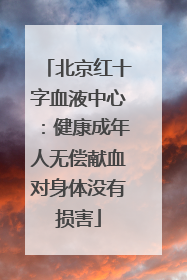 北京红十字血液中心：健康成年人无偿献血对身体没有损害