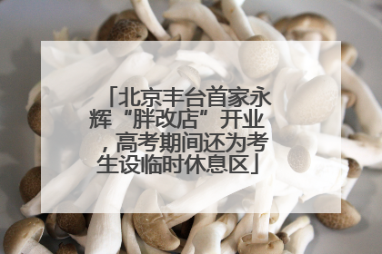 北京丰台首家永辉“胖改店”开业，高考期间还为考生设临时休息区