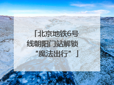 北京地铁6号线朝阳门站解锁“魔法出行”