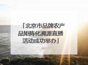 北京市品牌农产品矩阵化溯源直播活动成功举办