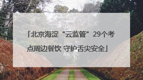 北京海淀“云监管”29个考点周边餐饮 守护舌尖安全