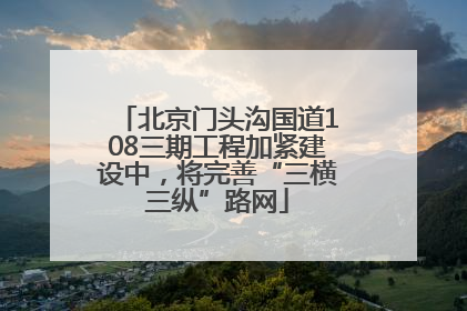北京门头沟国道108三期工程加紧建设中，将完善“三横三纵”路网