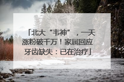 北大“韦神”，一天涨粉破千万！家属回应牙齿缺失：已在治疗