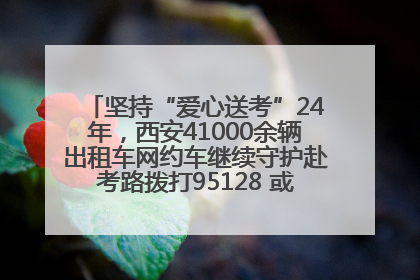 坚持“爱心送考”24年，西安41000余辆出租车网约车继续守护赴考路拨打95128 或者88880000均可报名参加一对一送考