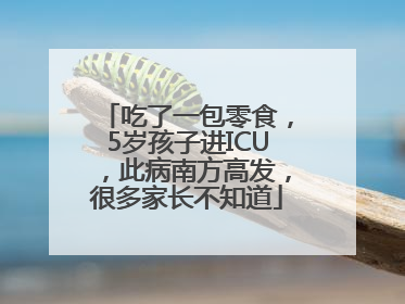 吃了一包零食，5岁孩子进ICU，此病南方高发，很多家长不知道
